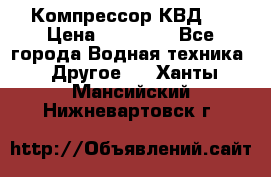 Компрессор КВД . › Цена ­ 45 000 - Все города Водная техника » Другое   . Ханты-Мансийский,Нижневартовск г.